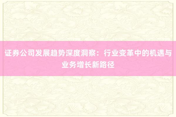 证券公司发展趋势深度洞察：行业变革中的机遇与业务增长新路径