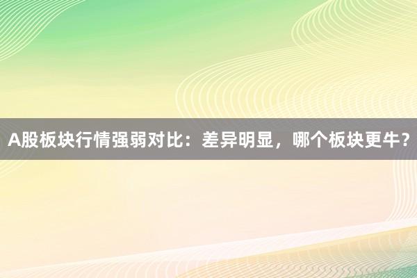 A股板块行情强弱对比：差异明显，哪个板块更牛？
