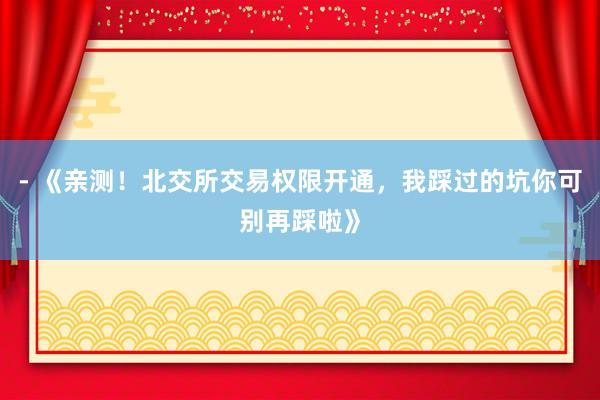 - 《亲测！北交所交易权限开通，我踩过的坑你可别再踩啦》