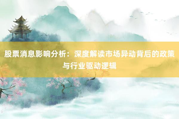 股票消息影响分析：深度解读市场异动背后的政策与行业驱动逻辑
