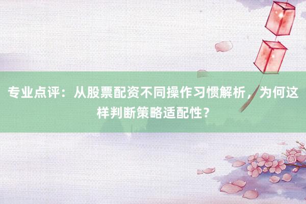 专业点评：从股票配资不同操作习惯解析，为何这样判断策略适配性？