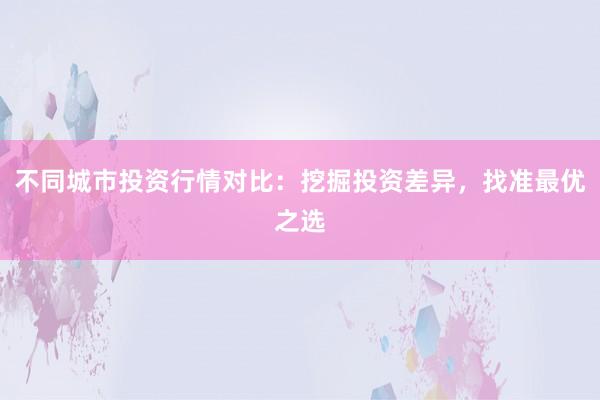 不同城市投资行情对比：挖掘投资差异，找准最优之选