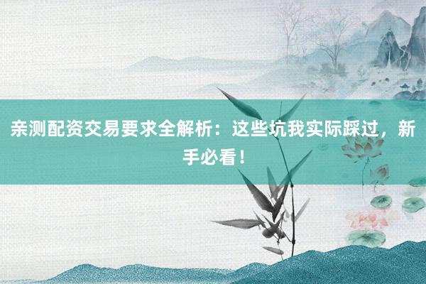 亲测配资交易要求全解析：这些坑我实际踩过，新手必看！