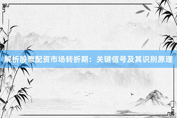 解析股票配资市场转折期：关键信号及其识别原理