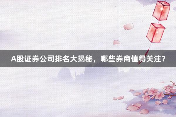 A股证券公司排名大揭秘，哪些券商值得关注？