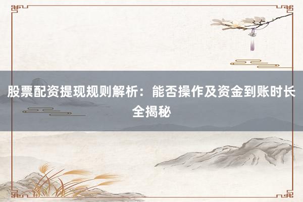 股票配资提现规则解析：能否操作及资金到账时长全揭秘
