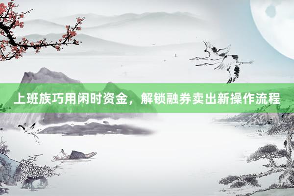 上班族巧用闲时资金，解锁融券卖出新操作流程