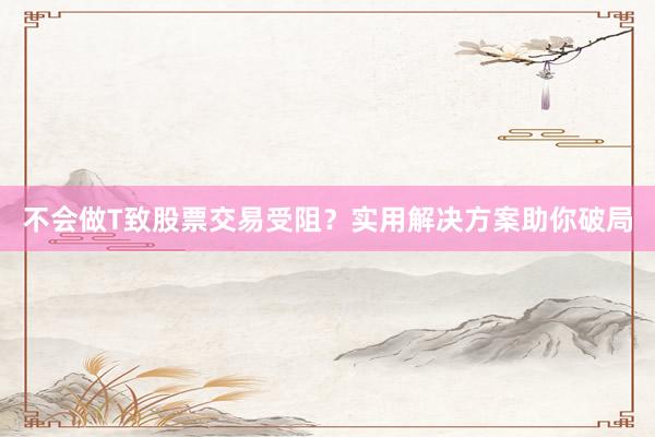 不会做T致股票交易受阻?实用解决方案助你破局