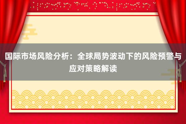 国际市场风险分析：全球局势波动下的风险预警与应对策略解读