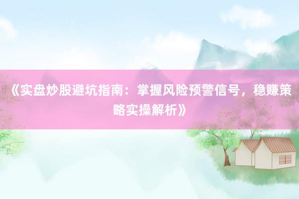《实盘炒股避坑指南:掌握风险预警信号,稳赚策略实操解析》