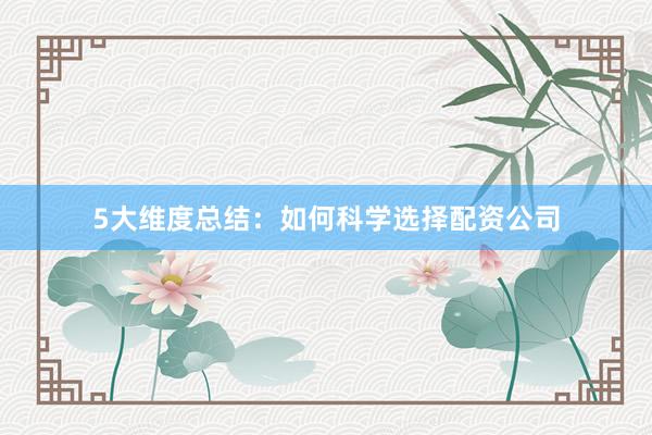 5大维度总结：如何科学选择配资公司
