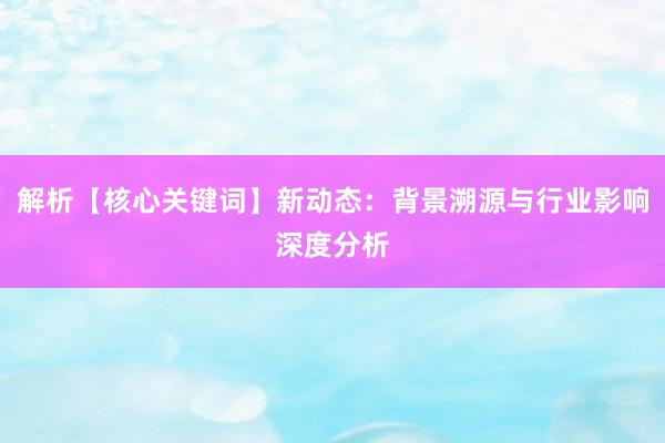 解析【核心关键词】新动态：背景溯源与行业影响深度分析