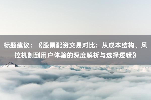 标题建议:《股票配资交易对比:从成本结构、风控机制到用户体验的深度解析与选择逻辑》