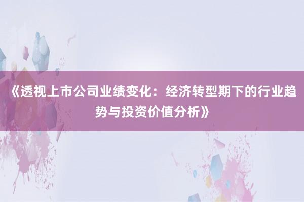 《透视上市公司业绩变化：经济转型期下的行业趋势与投资价值分析》