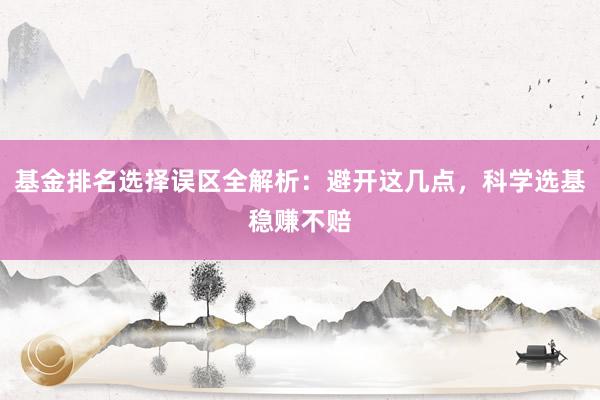 基金排名选择误区全解析：避开这几点，科学选基稳赚不赔