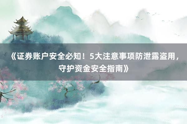 《证券账户安全必知！5大注意事项防泄露盗用，守护资金安全指南》