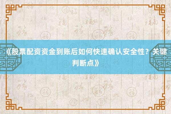 《股票配资资金到账后如何快速确认安全性？关键判断点》