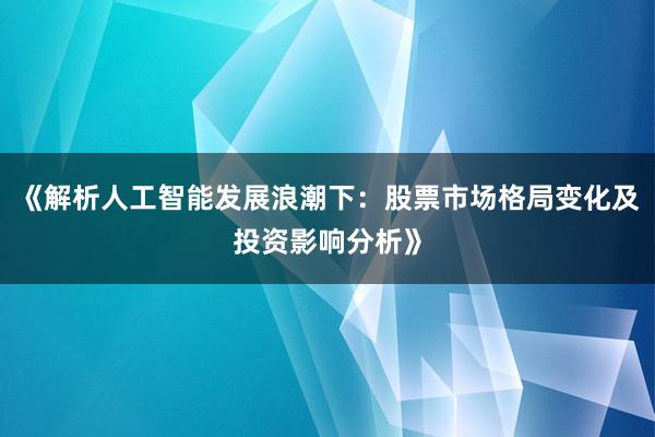 《解析人工智能发展浪潮下：股票市场格局变化及投资影响分析》