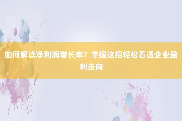 如何解读净利润增长率？掌握这招轻松看透企业盈利走向