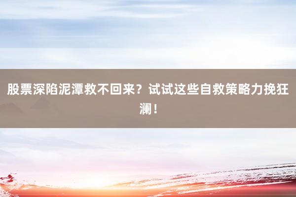 股票深陷泥潭救不回来？试试这些自救策略力挽狂澜！