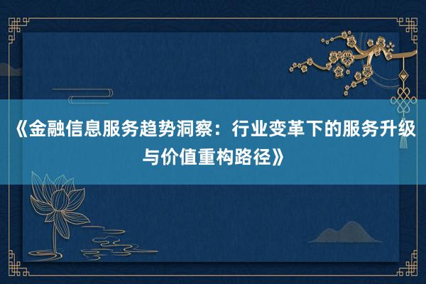 《金融信息服务趋势洞察:行业变革下的服务升级与价值重构路径》