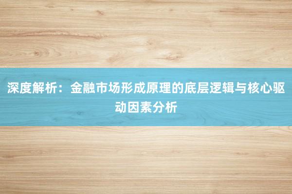 深度解析：金融市场形成原理的底层逻辑与核心驱动因素分析