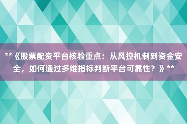 **《股票配资平台核验重点:从风控机制到资金安全,如何通过多维指标判断平台可靠性?》**