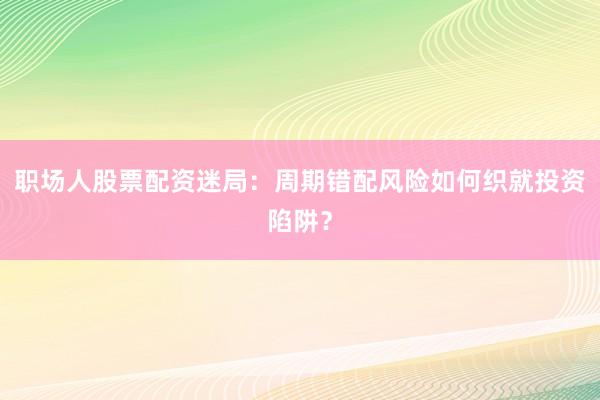 职场人股票配资迷局:周期错配风险如何织就投资陷阱?