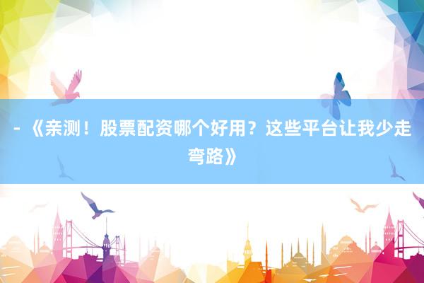 - 《亲测！股票配资哪个好用？这些平台让我少走弯路》