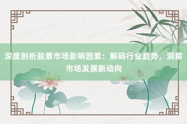 深度剖析股票市场影响因素：解码行业趋势，洞察市场发展新动向