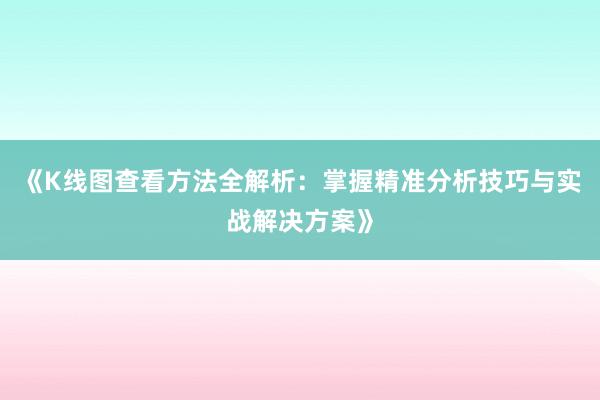 《K线图查看方法全解析：掌握精准分析技巧与实战解决方案》