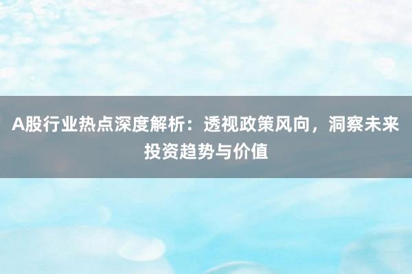 A股行业热点深度解析：透视政策风向，洞察未来投资趋势与价值