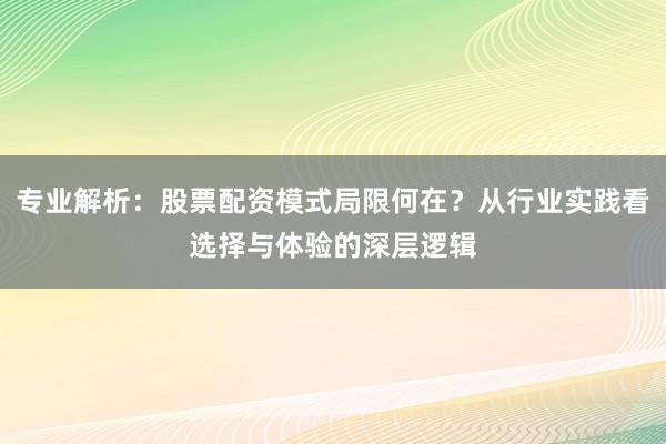 专业解析:股票配资模式局限何在?从行业实践看选择与体验的深层逻辑