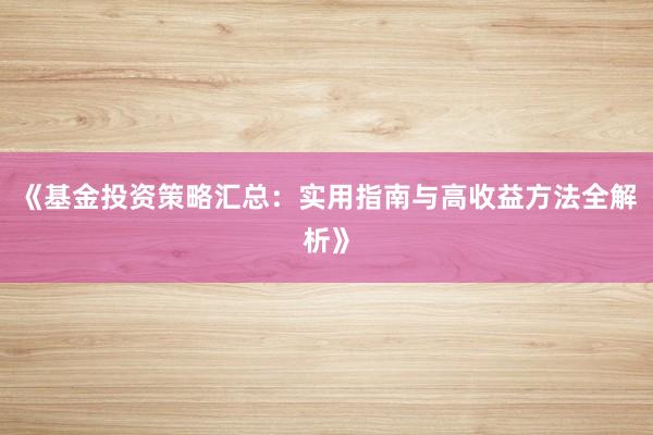 《基金投资策略汇总：实用指南与高收益方法全解析》