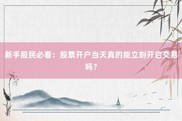 新手股民必看：股票开户当天真的能立刻开启交易吗？