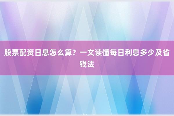 股票配资日息怎么算？一文读懂每日利息多少及省钱法