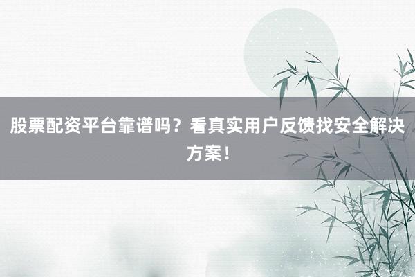 股票配资平台靠谱吗？看真实用户反馈找安全解决方案！