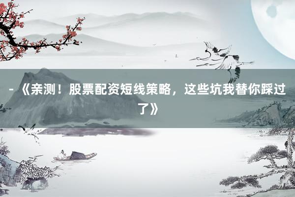 - 《亲测！股票配资短线策略，这些坑我替你踩过了》