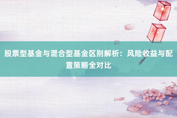 股票型基金与混合型基金区别解析：风险收益与配置策略全对比