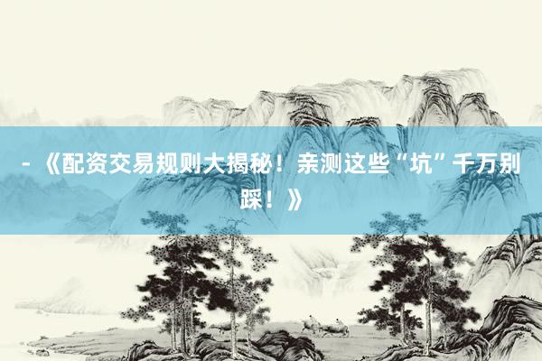 - 《配资交易规则大揭秘！亲测这些“坑”千万别踩！》