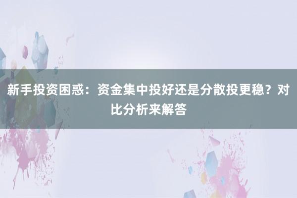 新手投资困惑：资金集中投好还是分散投更稳？对比分析来解答