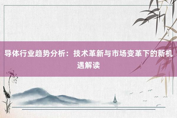 导体行业趋势分析：技术革新与市场变革下的新机遇解读