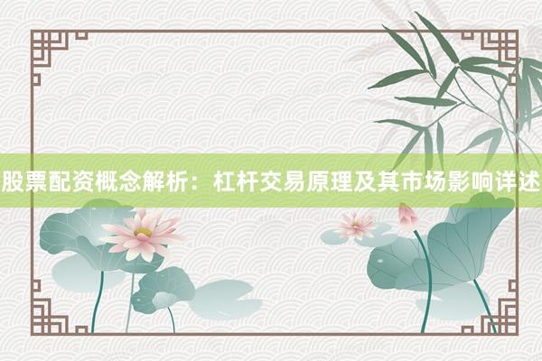 股票配资概念解析：杠杆交易原理及其市场影响详述