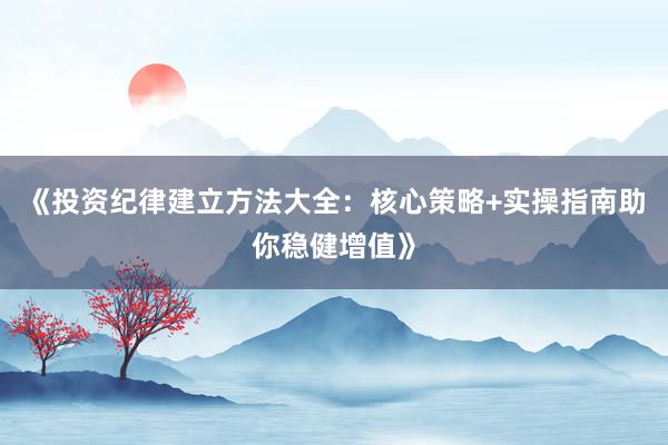 《投资纪律建立方法大全：核心策略+实操指南助你稳健增值》