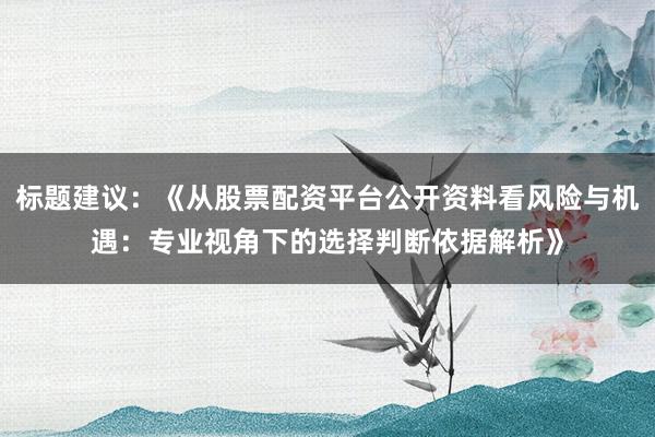 标题建议:《从股票配资平台公开资料看风险与机遇:专业视角下的选择判断依据解析》