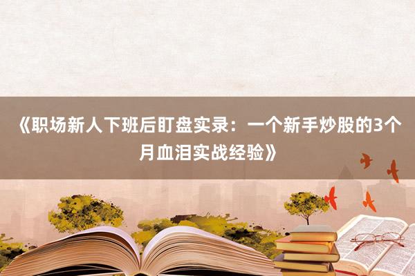 《职场新人下班后盯盘实录：一个新手炒股的3个月血泪实战经验》