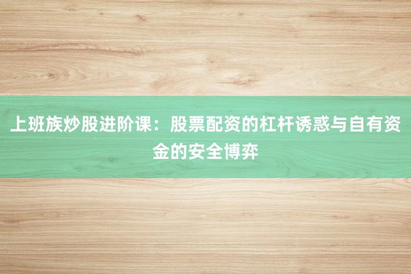上班族炒股进阶课:股票配资的杠杆诱惑与自有资金的安全博弈