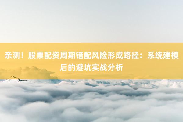 亲测！股票配资周期错配风险形成路径：系统建模后的避坑实战分析