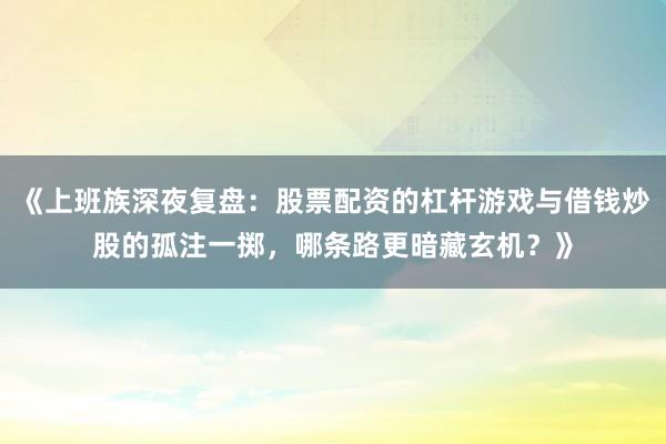《上班族深夜复盘：股票配资的杠杆游戏与借钱炒股的孤注一掷，哪条路更暗藏玄机？》