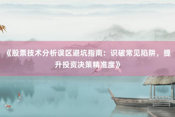 《股票技术分析误区避坑指南：识破常见陷阱，提升投资决策精准度》
